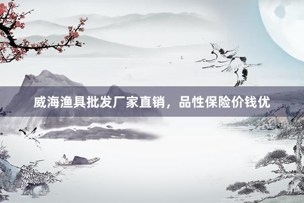威海渔具批发厂家直销，品性保险价钱优