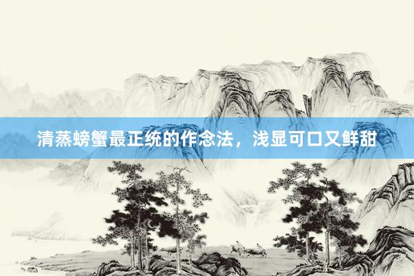 清蒸螃蟹最正统的作念法,浅显可口又鲜甜