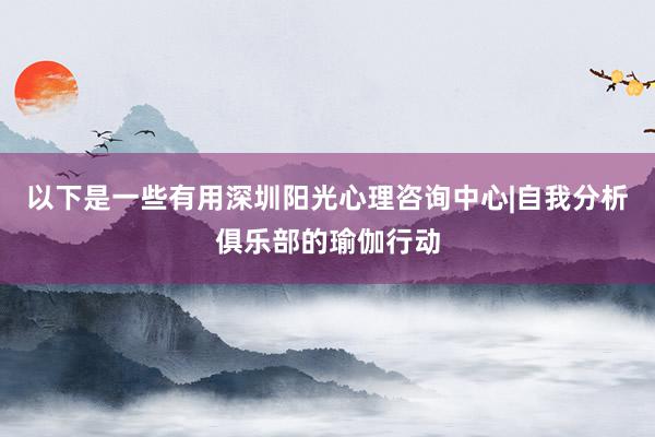 以下是一些有用深圳阳光心理咨询中心|自我分析俱乐部的瑜伽行动